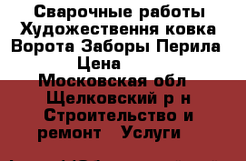 Сварочные работы Художествення ковка Ворота Заборы Перила  › Цена ­ 300 - Московская обл., Щелковский р-н Строительство и ремонт » Услуги   